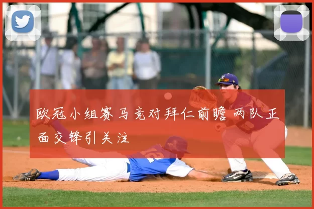 欧冠小组赛马竞对拜仁前瞻 两队正面交锋引关注