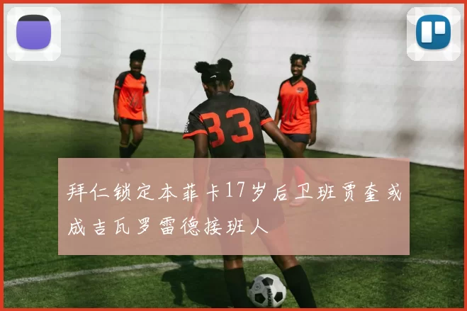 拜仁锁定本菲卡17岁后卫班贾奎或成吉瓦罗雷德接班人