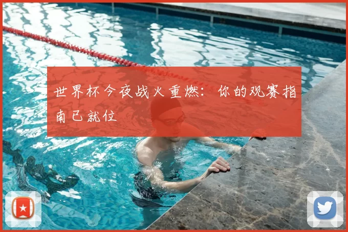 世界杯今夜战火重燃：你的观赛指南已就位