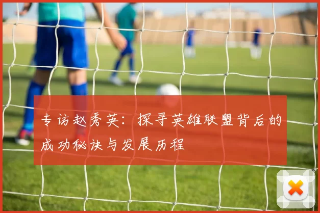 专访赵秀英:探寻英雄联盟背后的成功秘诀与发展历程