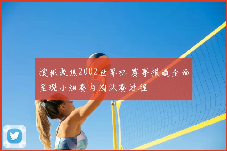 搜狐聚焦2002世界杯 赛事报道全面呈现小组赛与淘汰赛进程