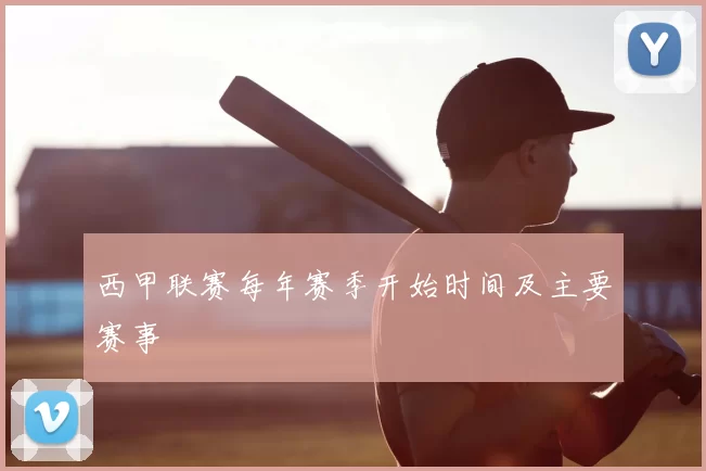 西甲联赛每年赛季开始时间及主要赛事