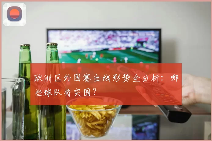 欧洲区外围赛出线形势全分析：哪些球队将突围？