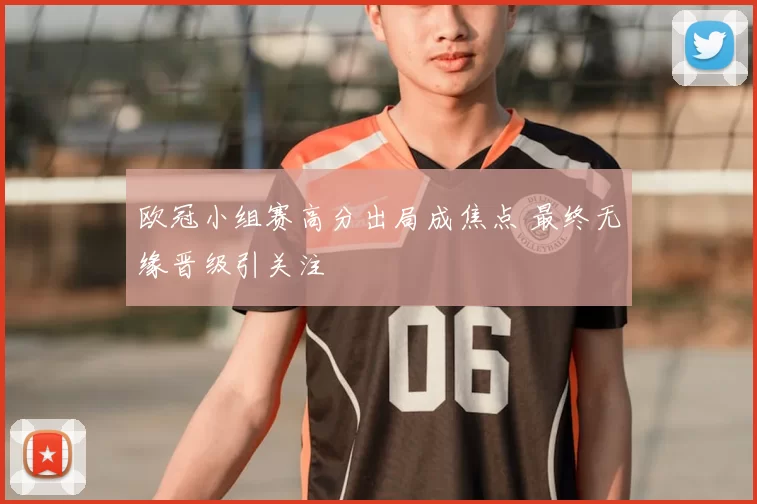 欧冠小组赛高分出局成焦点 最终无缘晋级引关注