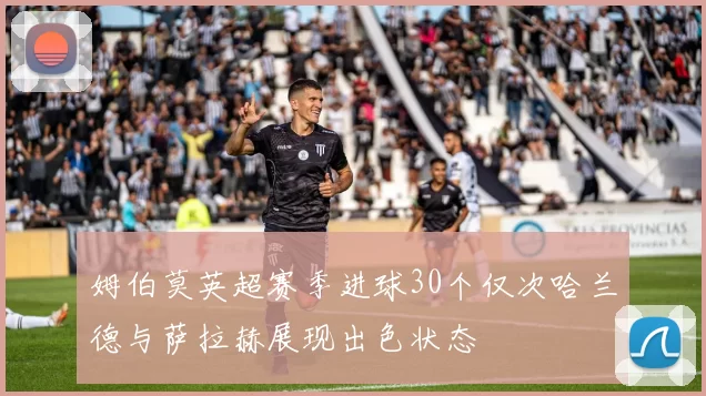 姆伯莫英超赛季进球30个仅次哈兰德与萨拉赫展现出色状态