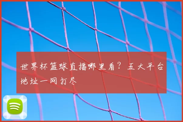 世界杯篮球直播哪里看？五大平台地址一网打尽
