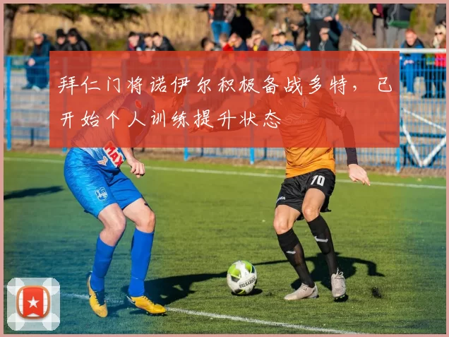 拜仁门将诺伊尔积极备战多特，已开始个人训练提升状态