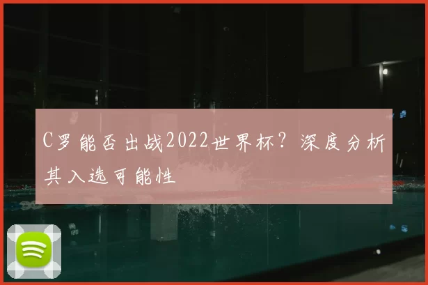 C罗能否出战2022世界杯？深度分析其入选可能性