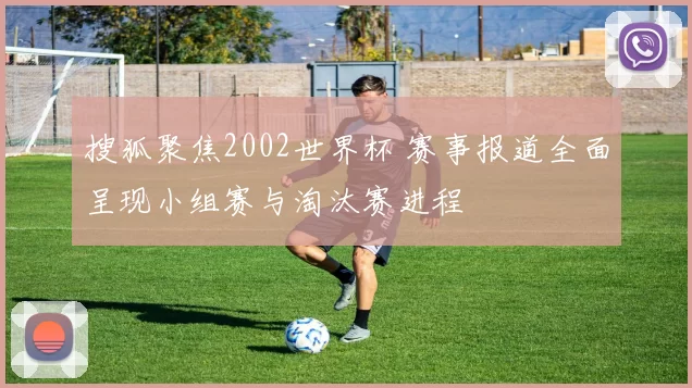 搜狐聚焦2002世界杯 赛事报道全面呈现小组赛与淘汰赛进程