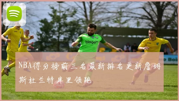 NBA得分榜前三名最新排名更新詹姆斯杜兰特库里领跑