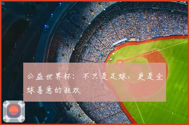 公益世界杯:不只是足球,更是全球善意的狂欢