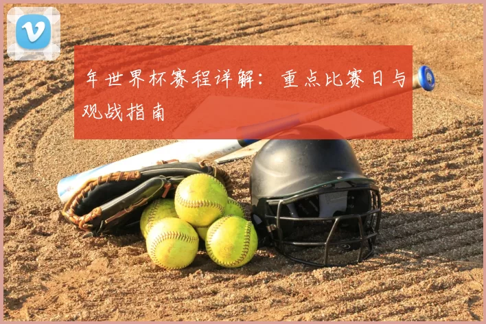 年世界杯赛程详解：重点比赛日与观战指南