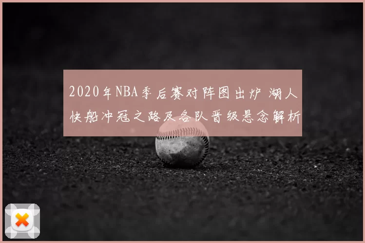 2020年NBA季后赛对阵图出炉 湖人快船冲冠之路及各队晋级悬念解析