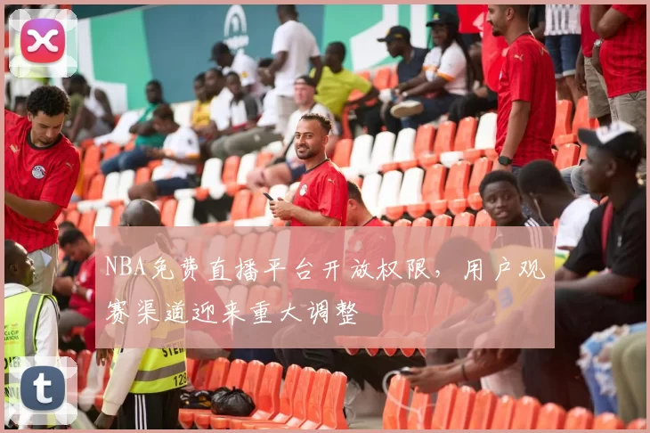 NBA免费直播平台开放权限,用户观赛渠道迎来重大调整