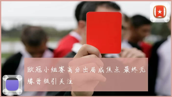欧冠小组赛高分出局成焦点 最终无缘晋级引关注
