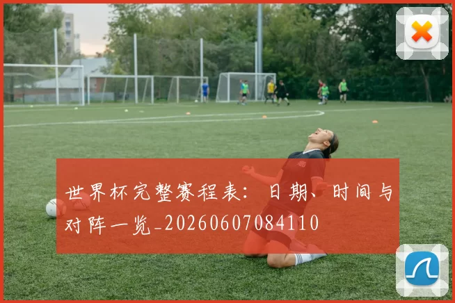 世界杯完整赛程表:日期、时间与对阵一览_20260607084110