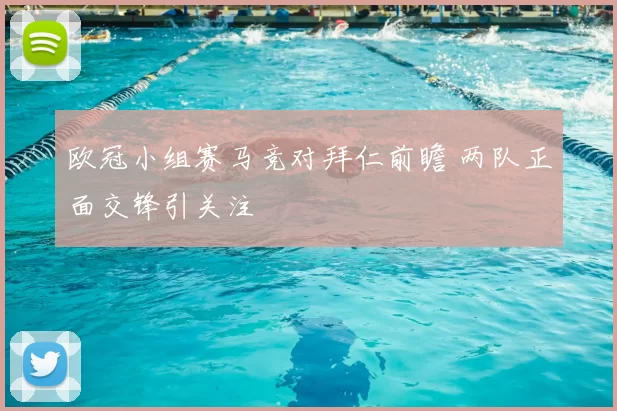 欧冠小组赛马竞对拜仁前瞻 两队正面交锋引关注