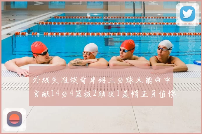 外线失准埃奇库姆三分球未能命中贡献14分4篮板2助攻1盖帽正负值惨淡29