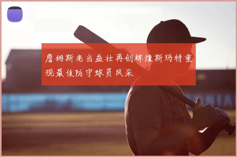 詹姆斯老当益壮再创辉煌斯玛特重现最佳防守球员风采