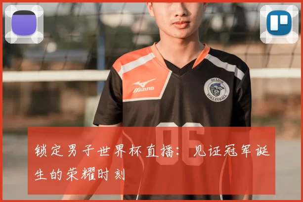 锁定男子世界杯直播:见证冠军诞生的荣耀时刻