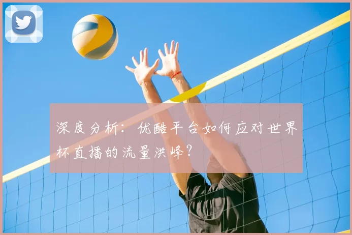 深度分析：优酷平台如何应对世界杯直播的流量洪峰？