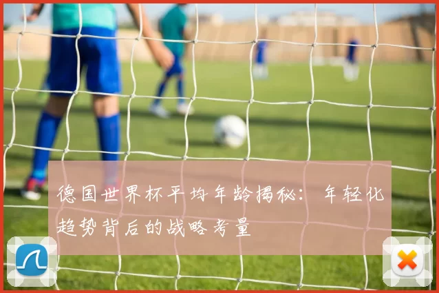 德国世界杯平均年龄揭秘：年轻化趋势背后的战略考量
