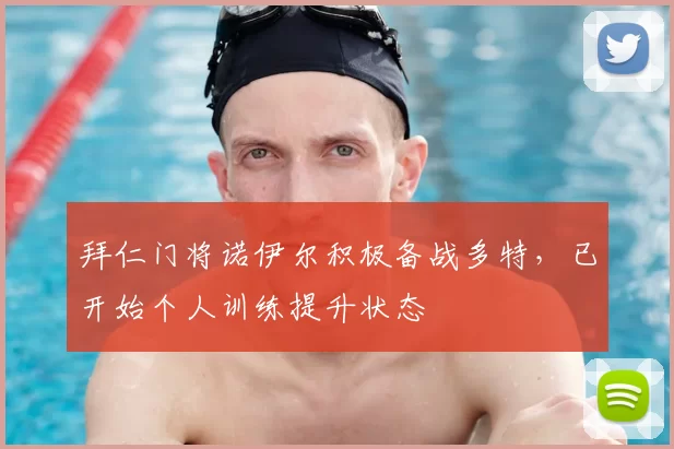拜仁门将诺伊尔积极备战多特，已开始个人训练提升状态