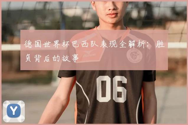 德国世界杯巴西队表现全解析:胜负背后的故事