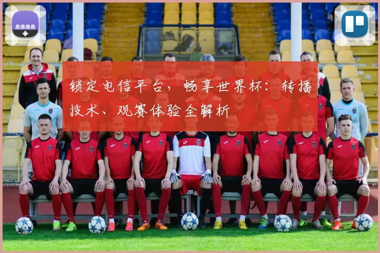 锁定电信平台，畅享世界杯：转播技术、观赛体验全解析