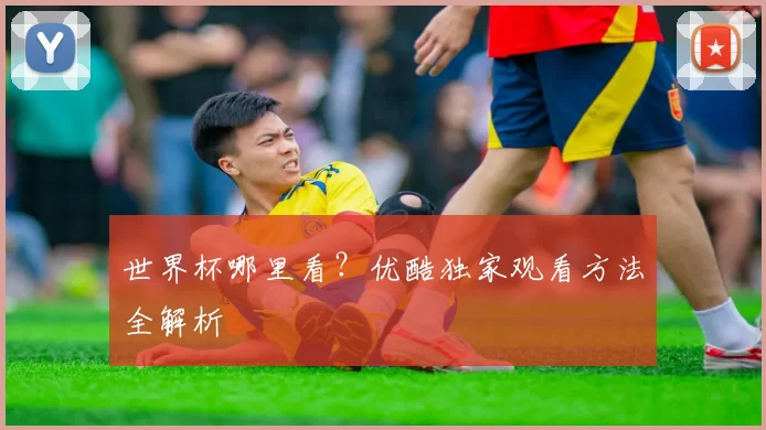 世界杯哪里看?优酷独家观看方法全解析