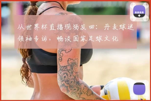从世界杯直播现场发回:丹麦球迷领袖专访,畅谈国家足球文化
