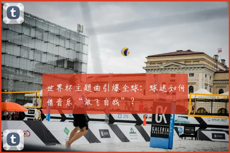 世界杯主题曲引爆全球:球迷如何借音乐“放飞自我”?