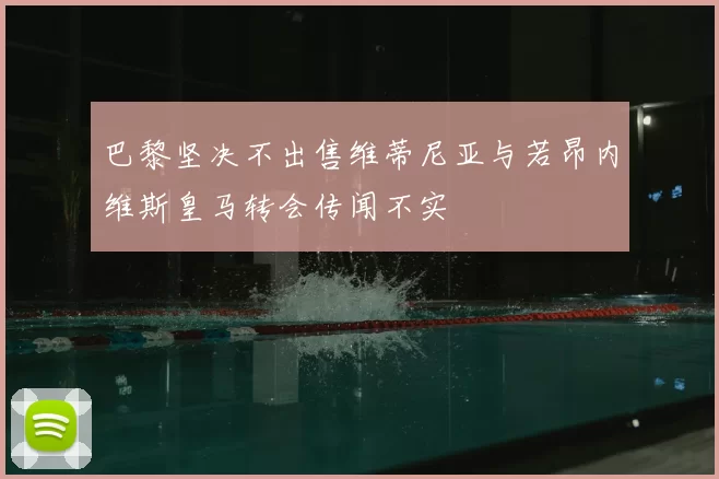 巴黎坚决不出售维蒂尼亚与若昂内维斯皇马转会传闻不实