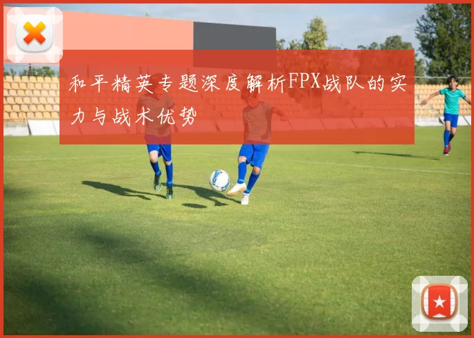 和平精英专题深度解析FPX战队的实力与战术优势