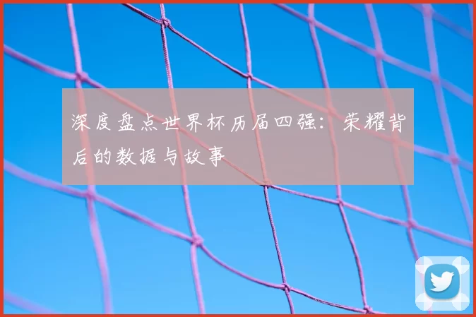 深度盘点世界杯历届四强：荣耀背后的数据与故事