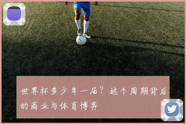 世界杯多少年一届？这个周期背后的商业与体育博弈