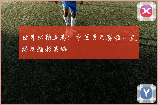 世界杯预选赛:中国男足赛程、直播与精彩集锦