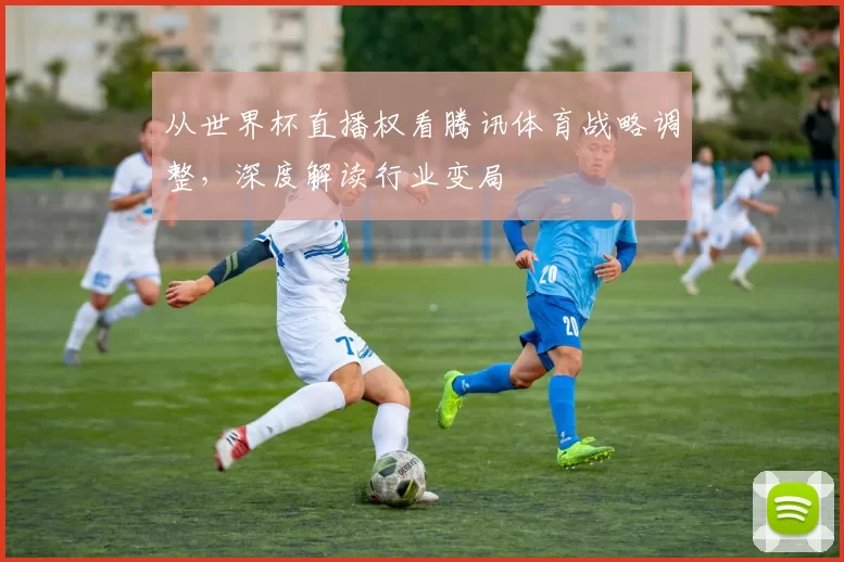 从世界杯直播权看腾讯体育战略调整，深度解读行业变局