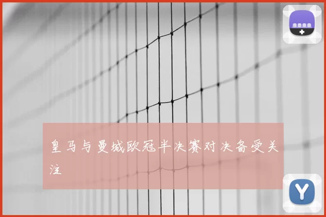 皇马与曼城欧冠半决赛对决备受关注