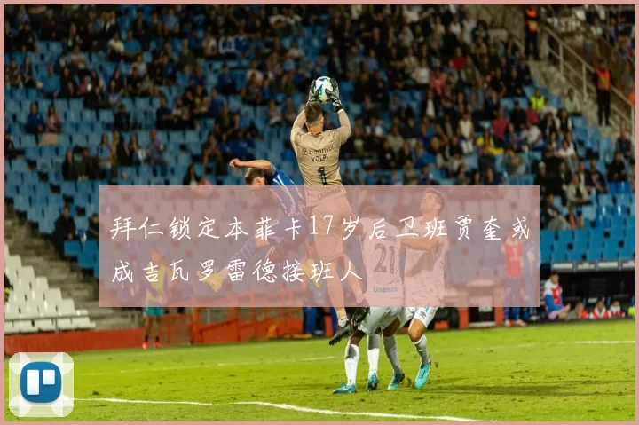 拜仁锁定本菲卡17岁后卫班贾奎或成吉瓦罗雷德接班人