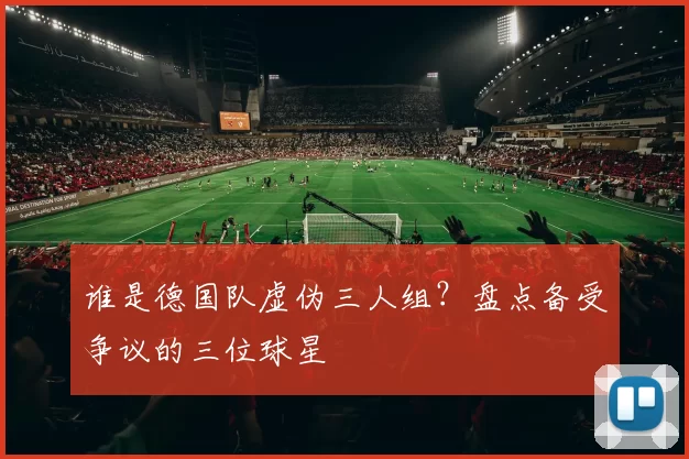 谁是德国队虚伪三人组？盘点备受争议的三位球星