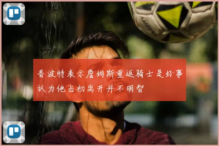 香波特表示詹姆斯重返骑士是好事认为他当初离开并不明智