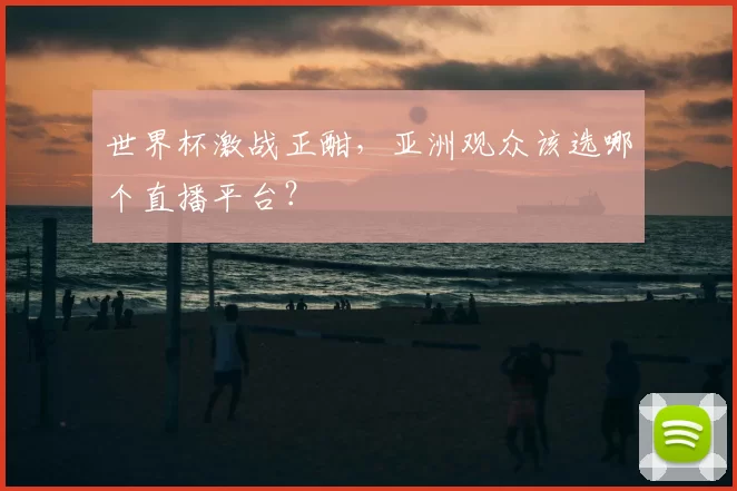 世界杯激战正酣,亚洲观众该选哪个直播平台?