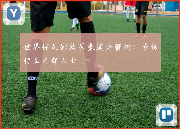 世界杯足彩购买渠道全解析：专访行业内部人士