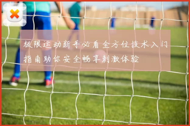 极限运动新手必看全方位技术入门指南助你安全畅享刺激体验