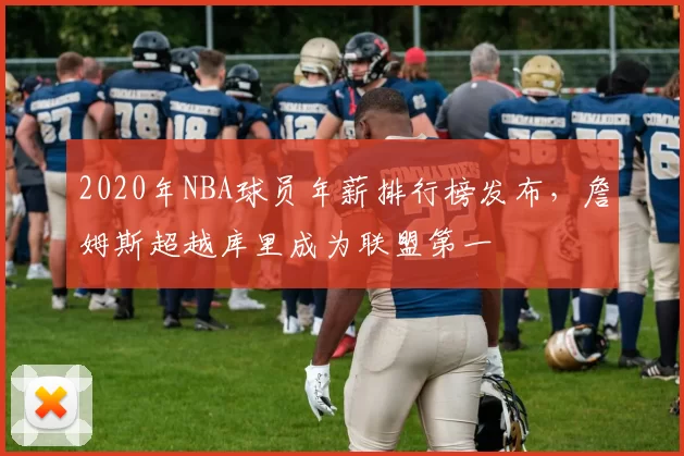 2020年NBA球员年薪排行榜发布,詹姆斯超越库里成为联盟第一