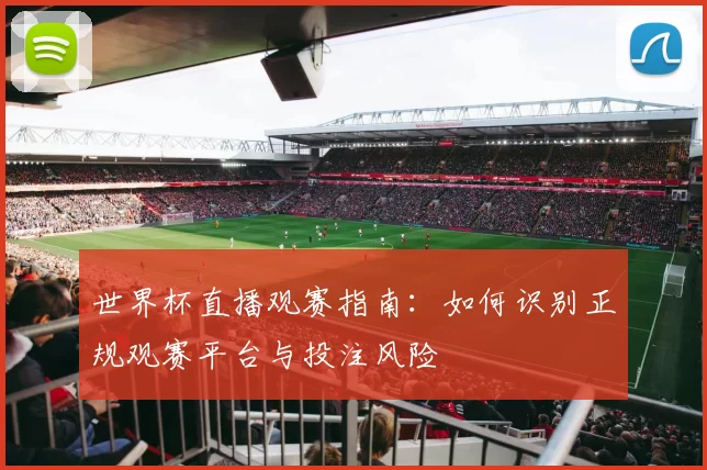 世界杯直播观赛指南:如何识别正规观赛平台与投注风险