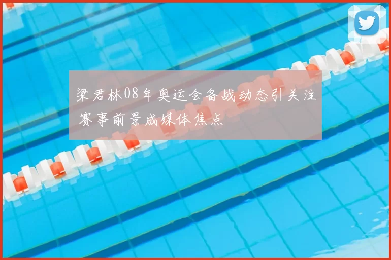 梁君林08年奥运会备战动态引关注 赛事前景成媒体焦点