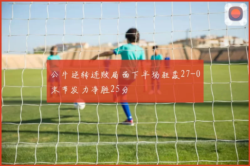 公牛逆转连败局面下半场狂轰27-0末节发力净胜25分