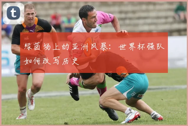 绿茵场上的亚洲风暴：世界杯强队如何改写历史